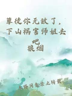 孽徒你无敌了，下山祸害师姐去吧